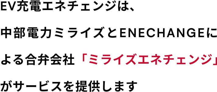 2025年3月10日よりEV充電エネチェンジは中部電力ミライズとENECHANGEによる合弁会社「ミライズエネチェンジ」として事業を開始します